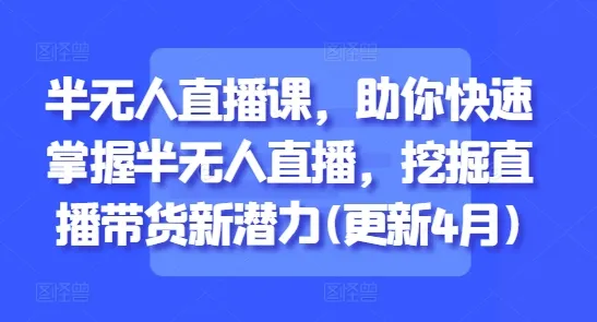 半无人直播课,助你快速掌握半无人直播,挖掘直播带货新潜力(更新4月) 半无人直播课,助你快速掌握半无人直播,挖掘直播带货新潜力(更新4月)