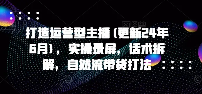 打造运营型主播(更新25年5月),实操录屏,话术拆解,自然流带货打法 打造运营型主播(更新25年5月),实操录屏,话术拆解,自然流带货打法