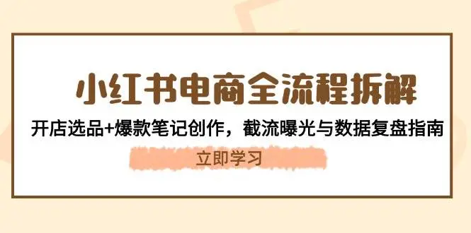 小红书电商全流程拆解:开店选品+爆款笔记创作,截流曝光与数据复盘指南 小红书电商全流程拆解:开店选品+爆款笔记创作,截流曝光与数据复盘指南